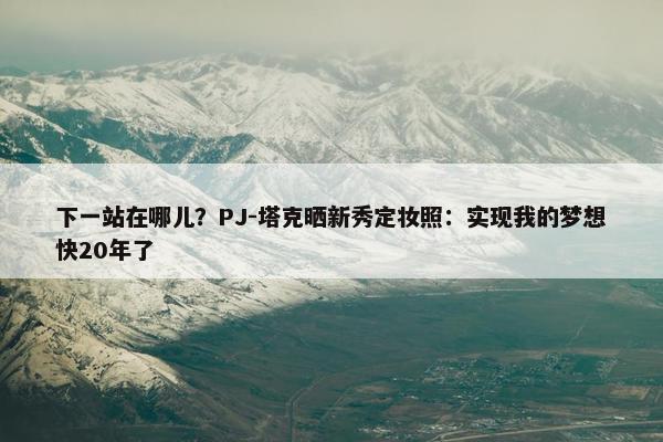 下一站在哪儿？PJ-塔克晒新秀定妆照：实现我的梦想快20年了