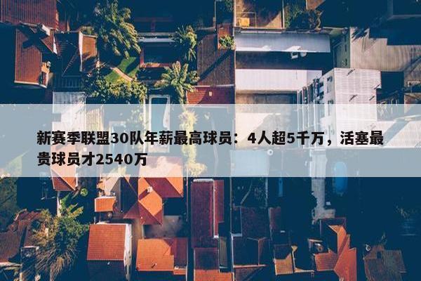 新赛季联盟30队年薪最高球员：4人超5千万，活塞最贵球员才2540万