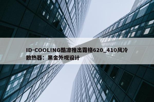 ID-COOLING酷凛推出霜格620_410风冷散热器：黑金外观设计