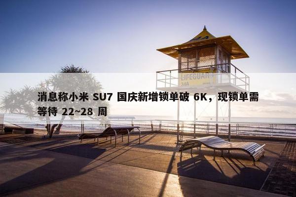 消息称小米 SU7 国庆新增锁单破 6K，现锁单需等待 22~28 周