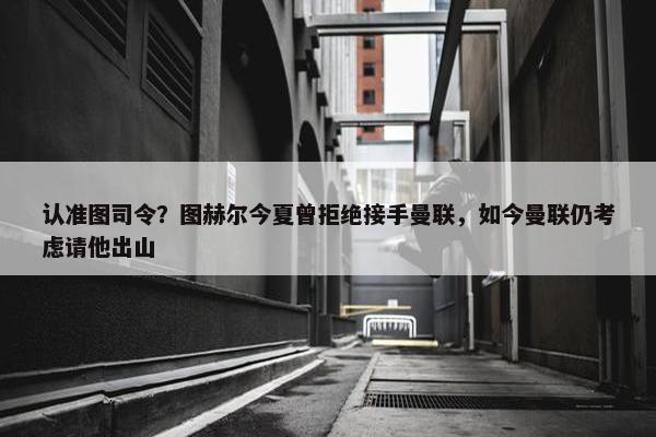 认准图司令？图赫尔今夏曾拒绝接手曼联，如今曼联仍考虑请他出山