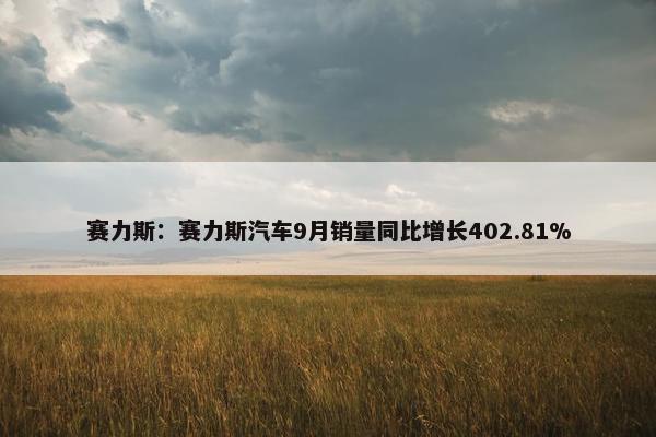 赛力斯：赛力斯汽车9月销量同比增长402.81%