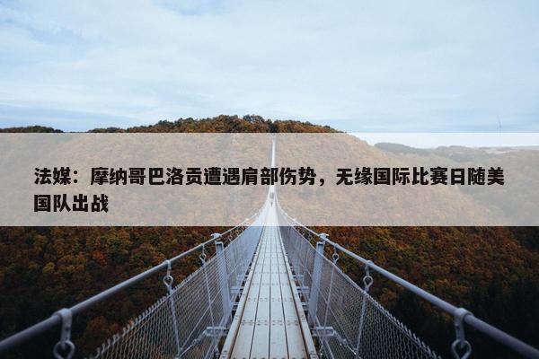 法媒：摩纳哥巴洛贡遭遇肩部伤势，无缘国际比赛日随美国队出战