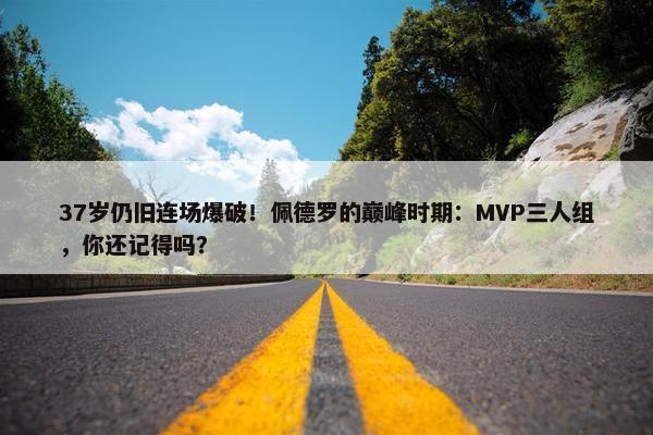 37岁仍旧连场爆破！佩德罗的巅峰时期：MVP三人组，你还记得吗？