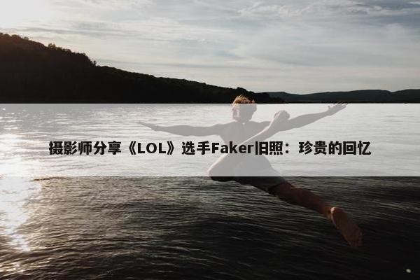 摄影师分享《LOL》选手Faker旧照：珍贵的回忆