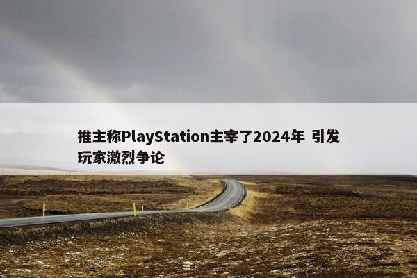 推主称PlayStation主宰了2024年 引发玩家激烈争论