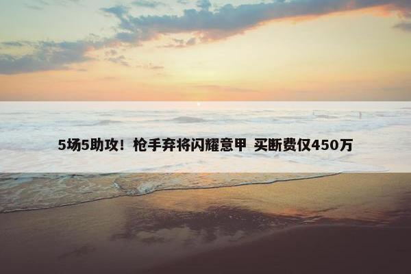 5场5助攻！枪手弃将闪耀意甲 买断费仅450万