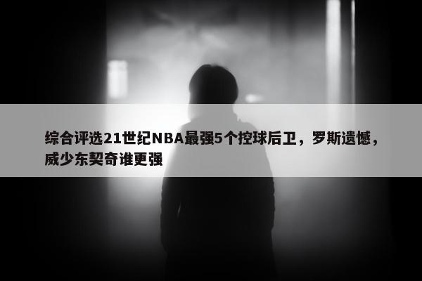 综合评选21世纪NBA最强5个控球后卫，罗斯遗憾，威少东契奇谁更强