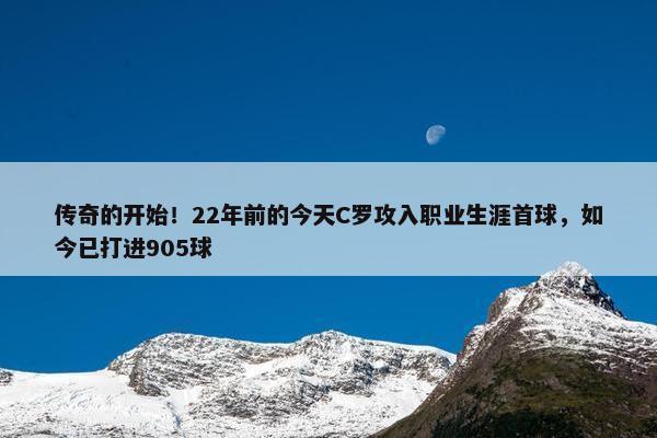 传奇的开始！22年前的今天C罗攻入职业生涯首球，如今已打进905球