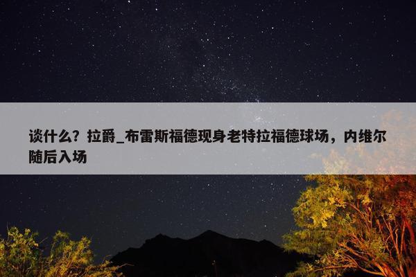 谈什么？拉爵_布雷斯福德现身老特拉福德球场，内维尔随后入场