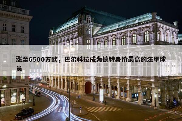 涨至6500万欧，巴尔科拉成为德转身价最高的法甲球员