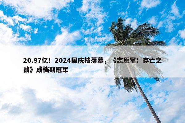 20.97亿！2024国庆档落幕，《志愿军：存亡之战》成档期冠军