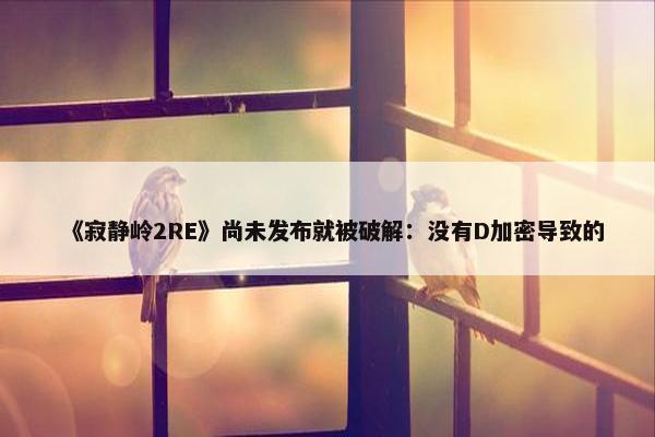 《寂静岭2RE》尚未发布就被破解：没有D加密导致的