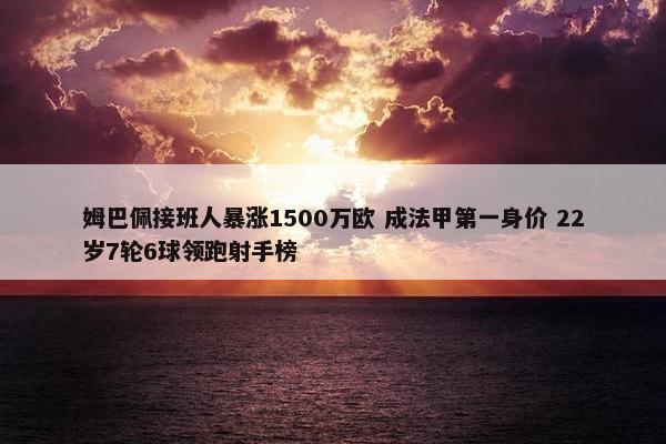 姆巴佩接班人暴涨1500万欧 成法甲第一身价 22岁7轮6球领跑射手榜