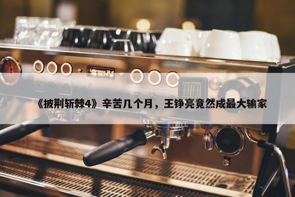 《披荆斩棘4》辛苦几个月，王铮亮竟然成最大输家