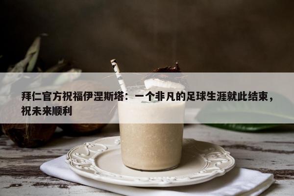 拜仁官方祝福伊涅斯塔：一个非凡的足球生涯就此结束，祝未来顺利