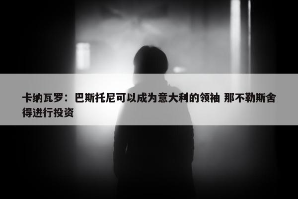 卡纳瓦罗：巴斯托尼可以成为意大利的领袖 那不勒斯舍得进行投资