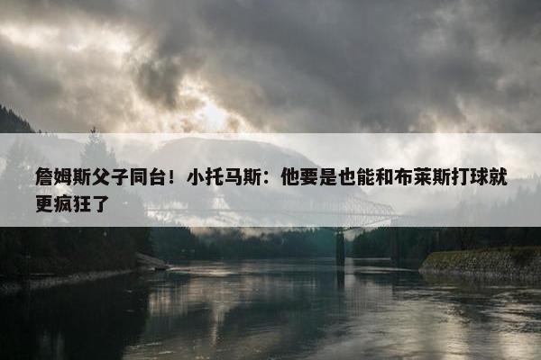 詹姆斯父子同台！小托马斯：他要是也能和布莱斯打球就更疯狂了