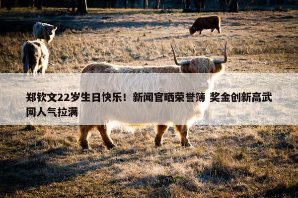 郑钦文22岁生日快乐！新闻官晒荣誉簿 奖金创新高武网人气拉满