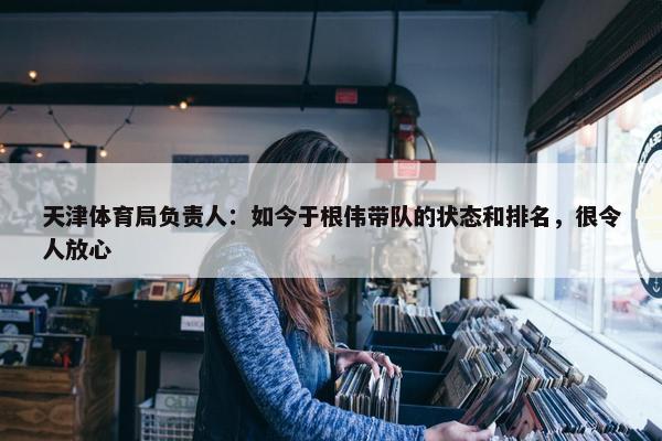 天津体育局负责人：如今于根伟带队的状态和排名，很令人放心