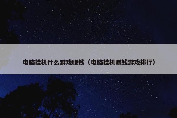 电脑挂机什么游戏赚钱（电脑挂机赚钱游戏排行）