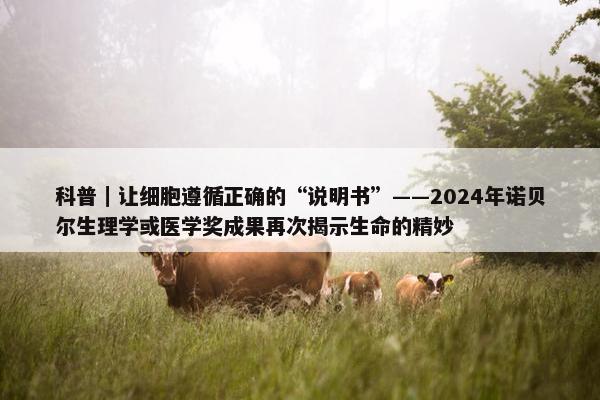 科普｜让细胞遵循正确的“说明书”——2024年诺贝尔生理学或医学奖成果再次揭示生命的精妙