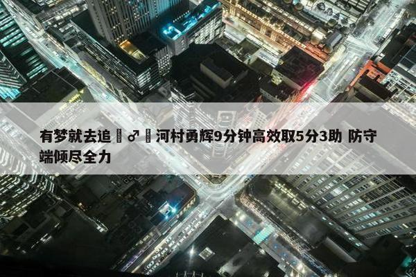 有梦就去追‍♂️河村勇辉9分钟高效取5分3助 防守端倾尽全力