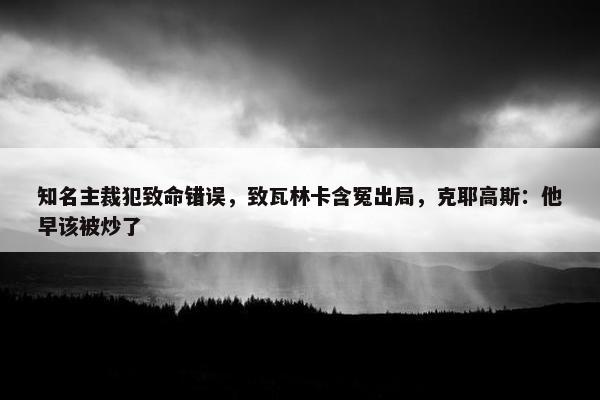 知名主裁犯致命错误，致瓦林卡含冤出局，克耶高斯：他早该被炒了