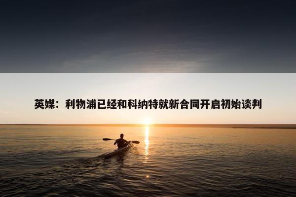 英媒：利物浦已经和科纳特就新合同开启初始谈判