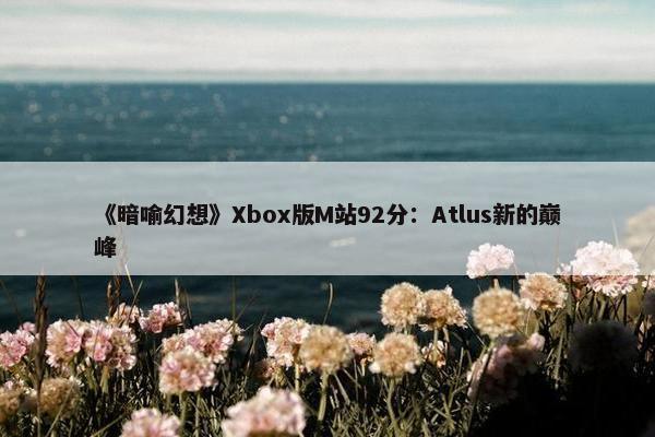 《暗喻幻想》Xbox版M站92分：Atlus新的巅峰