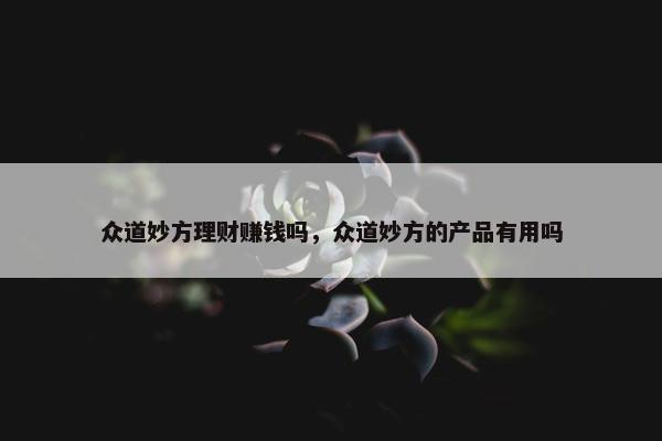 众道妙方理财赚钱吗，众道妙方的产品有用吗