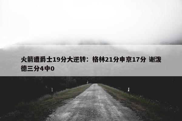 火箭遭爵士19分大逆转：格林21分申京17分 谢泼德三分4中0