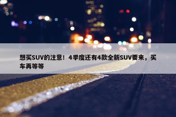 想买SUV的注意！4季度还有4款全新SUV要来，买车再等等