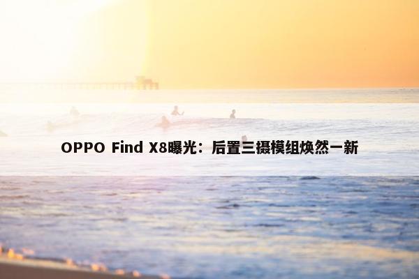 OPPO Find X8曝光：后置三摄模组焕然一新