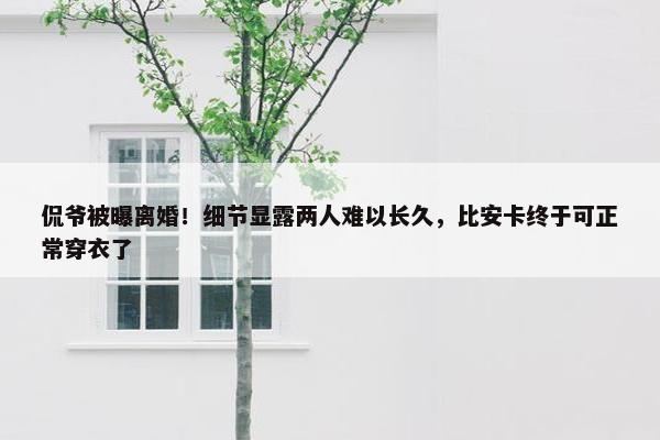 侃爷被曝离婚！细节显露两人难以长久，比安卡终于可正常穿衣了