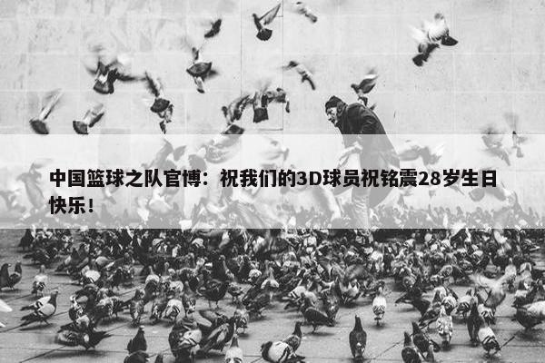 中国篮球之队官博：祝我们的3D球员祝铭震28岁生日快乐！