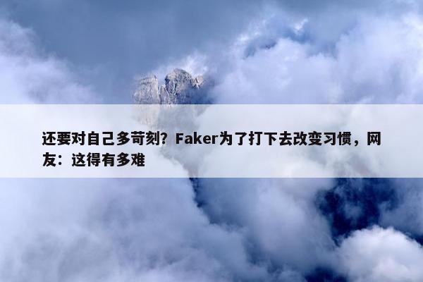 还要对自己多苛刻？Faker为了打下去改变习惯，网友：这得有多难