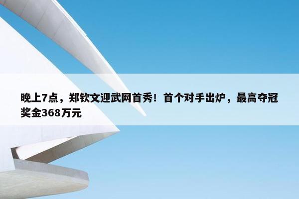 晚上7点，郑钦文迎武网首秀！首个对手出炉，最高夺冠奖金368万元