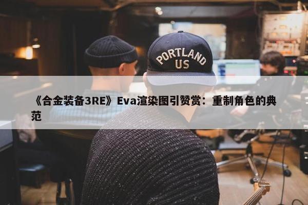 《合金装备3RE》Eva渲染图引赞赏：重制角色的典范