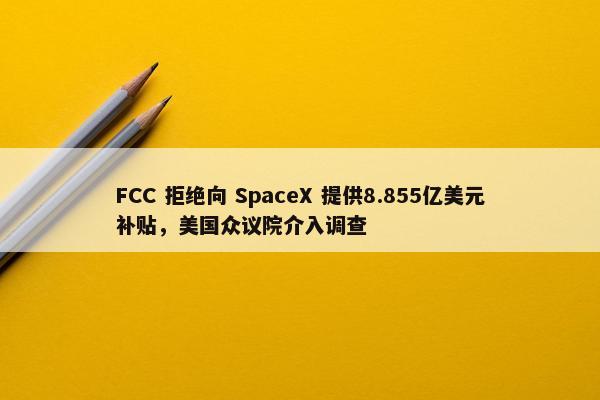 FCC 拒绝向 SpaceX 提供8.855亿美元补贴，美国众议院介入调查