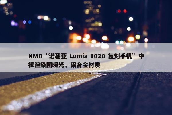 HMD“诺基亚 Lumia 1020 复刻手机”中框渲染图曝光，铝合金材质