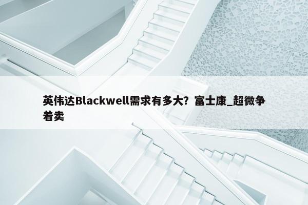 英伟达Blackwell需求有多大？富士康_超微争着卖