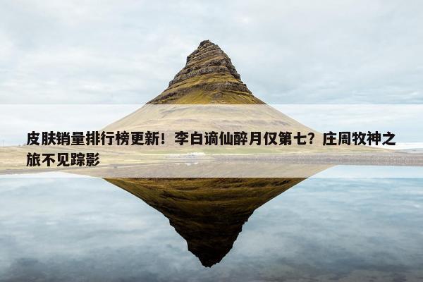 皮肤销量排行榜更新！李白谪仙醉月仅第七？庄周牧神之旅不见踪影