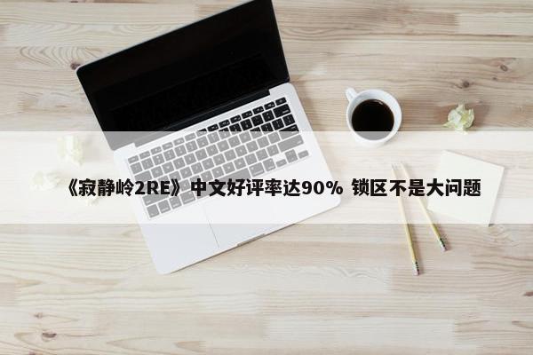 《寂静岭2RE》中文好评率达90% 锁区不是大问题