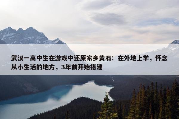 武汉一高中生在游戏中还原家乡黄石：在外地上学，怀念从小生活的地方，3年前开始搭建