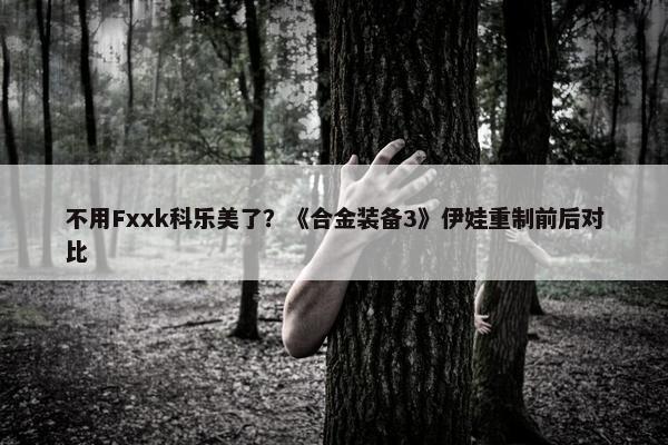 不用Fxxk科乐美了？《合金装备3》伊娃重制前后对比