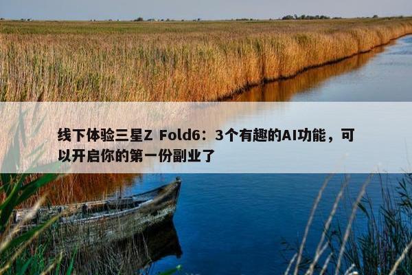 线下体验三星Z Fold6：3个有趣的AI功能，可以开启你的第一份副业了