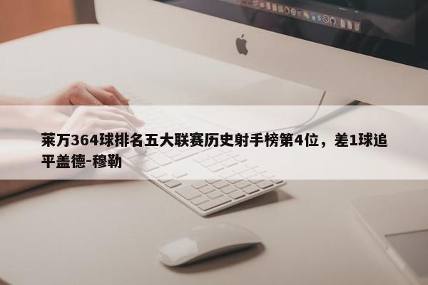 莱万364球排名五大联赛历史射手榜第4位，差1球追平盖德-穆勒