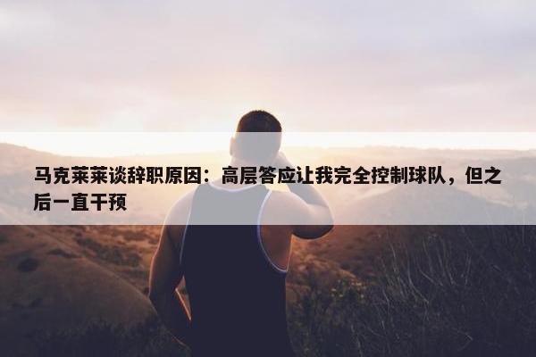 马克莱莱谈辞职原因：高层答应让我完全控制球队，但之后一直干预