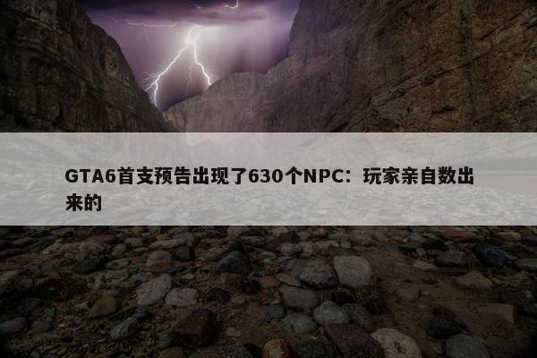 GTA6首支预告出现了630个NPC：玩家亲自数出来的